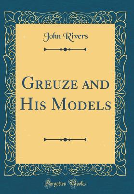 Greuze and His Models (Classic Reprint) - Rivers, John