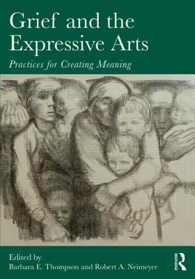 Grief and the Expressive Arts: Practices for Creating Meaning - Thompson, Barbara E (Editor), and Neimeyer, Robert A (Editor)