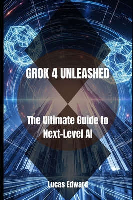 Grok 4 Unleashed: The Ultimate Guide to Next-Level AI - Edward, Lucas