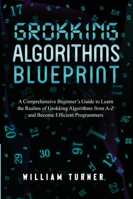 Grokking Algorithm Blueprint: A Comprehensive Beginner's Guide to Learn the Realms of Grokking Algorithms from A-Z and Become Efficient Programmers - Turner, William