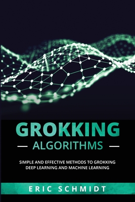 Grokking Algorithms: Simple and Effective Methods to Grokking Deep Learning and Machine Learning - Schmidt, Eric