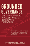 Grounded Governance A Practical Guide to Implementing Data Governance That Works