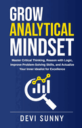 Grow Analytical Mindset: Master Critical Thinking, Reason with Logic, Improve Problem-Solving Skills, and Actualize Your Inner Idealist for Excellence