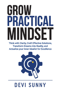 Grow Practical Mindset: Think with Clarity, Craft Effective Solutions, Transform Dreams into Reality, and Actualize your Inner Idealist for Excellence