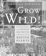 Grow Wild!: Low-Maintenance, Sure-Success, Distinctive Gardening with Native Plants