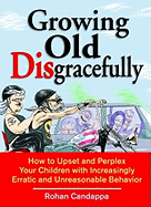 Growing Old Disgracefully: How to Upset and Perplex Your Children with Increasingly Erratic and Unreasonable Behavior
