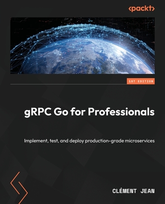 gRPC Go for Professionals: Implement, test, and deploy production-grade microservices - Jean, Cl�ment