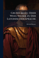 Grund-Regel Oder Weeg-Weiser Zu Der Lateinischen Sprache