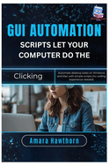 GUI Automation Scripts: Let Your Computer Do the Clicking: Automate desktop tasks on Windows and Mac with simple scripts (no coding experience needed)