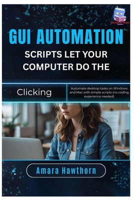 GUI Automation Scripts: Let Your Computer Do the Clicking: Automate desktop tasks on Windows and Mac with simple scripts (no coding experience needed) - Hawthorn, Amara