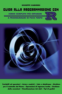 Guida Alla Programmazione Con R: Corso Completo Per Imparare a Programmare in Poco Tempo - Ciaburro, Giuseppe