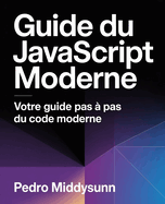 Guide du JavaScript moderne: Votre guide pas � pas du code moderne