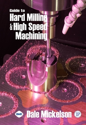 Guide to Hard Milling & High Speed Machining - Mickelson, Dale