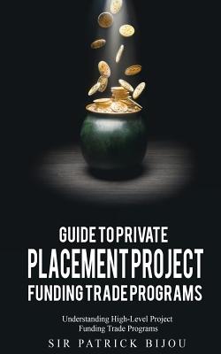 Guide to Private Placement Project Funding Trade Programs: Understanding High-Level Project Funding Trade Programs - Bijou, Patrick, Sir