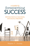 Guide to Screenwriting Success: Writing for Film, Television, and Digital Streaming