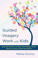 Guided Imagery Work with Kids: Essential Practices to Help Them Manage Stress, Reduce Anxiety & Build Self-Esteem