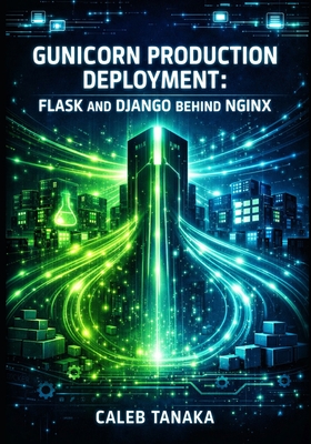 Gunicorn Production Deployment: FLASK AND DJANGO BEHIND NGINX: Worker Configuration, Performance Tuning, Docker Containers, and High-Concurrency Python WSGI Server Mastery - Tanaka, Caleb