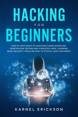 Hacking for Beginners: Step By Step Guide to Cracking Codes Discipline, Penetration Testing, and Computer Virus. Learning Basic Security Tools On How To Ethical Hack And Grow - Karnel, Erickson