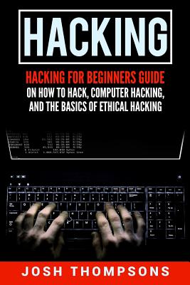 Hacking: Hacking for Beginners Guide on How to Hack, Computer Hacking, and the Basics of Ethical Hacking (Hacking Books) - Thompsons, Josh