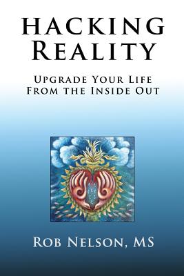 Hacking Reality: Upgrade Your Life From the Inside Out - Nelson, Rob