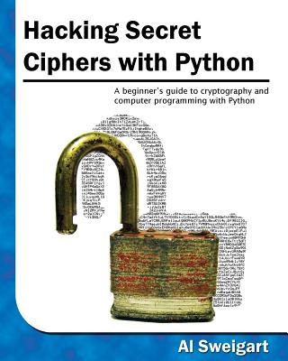 Hacking Secret Ciphers with Python: A Beginner's Guide to Cryptography and Computer Programming with Python - Sweigart, Al