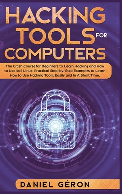 Hacking Tools for Computers: The Crash Course for Beginners to Learn Hacking and How to Use Kali Linux. Practical Step-by-Step Examples to Learn How to Use Hacking Tools, Easily and In A Short Time. - G�ron, Daniel