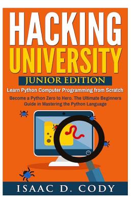Hacking University: Junior Edition. Learn Python Computer Programming from Scratch: Become a Python Zero to Hero. The Ultimate Beginners Guide in Mastering the Python Language - Cody, Isaac D