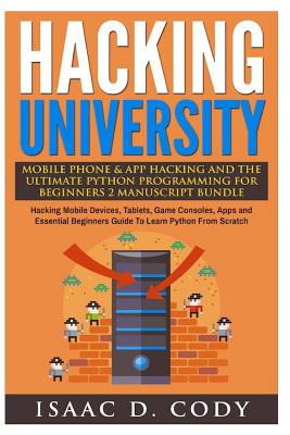 Hacking University Mobile Phone & App Hacking and the Ultimate Python Programming for Beginners: Hacking Mobile Devices, Tablets, Game Consoles, Apps and Essential Beginners Guide to Learn Python from Scratch - Cody, Isaac D