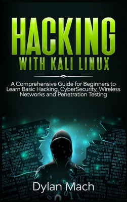 Hacking with Kali Linux: A Comprehensive Guide for Beginners to Learn Basic Hacking, Cybersecurity, Wireless Networks, and Penetration Testing - Mach, Dylan