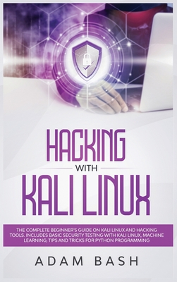 Hacking With Kali Linux: The Complete Beginner's Guide on Kali Linux and Hacking Tools. Includes Basic Security Testing with Kali Linux, Machine Learning, Tips and Tricks for Python Programming - Bash, Adam