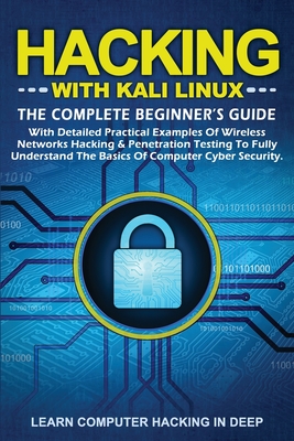 Hacking with Kali Linux: The Complete Beginner's Guide with Detailed Practical Examples of Wireless Networks Hacking & Penetration Testing to Fully Understand The Basics of Computer Cyber Security - In Deep, Learn Computer Hacking