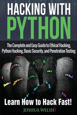 Hacking With Python: The Complete and Easy Guide to Ethical Hacking, Python Hacking, Basic Security, and Penetration Testing - Learn How to Hack Fast! - Welsh, Joshua
