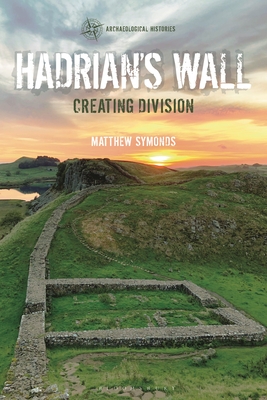 Hadrian's Wall: Creating Division - Symonds, Matthew, and Harrison, Thomas (Editor), and Garrow, Duncan (Editor)