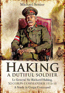 Haking: A Dutiful Soldier: Lt General Sir Richard Haking, XI Corps Commander 1915-18