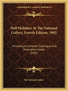 Half Holidays at the National Gallery, Fourth Edition, 1902: Including a Complete Catalogue and Descriptive Notes (1902)