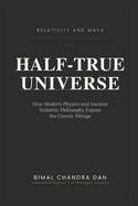 Half-True Universe: Relativity and Maya: How Modern Physics and Ancient Vedantic Philosophy Expose the Cosmic Mirage