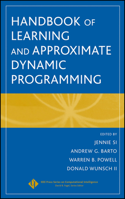 Handbook of Learning and Approximate Dynamic Programming - Si, Jennie (Editor), and Barto, Andrew G (Editor), and Powell, Warren B (Editor)