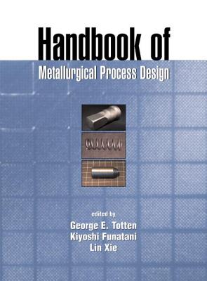 Handbook of Metallurgical Process Design - Totten, George E (Editor), and Funatani, Kiyoshi (Editor), and Xie, Lin (Editor)