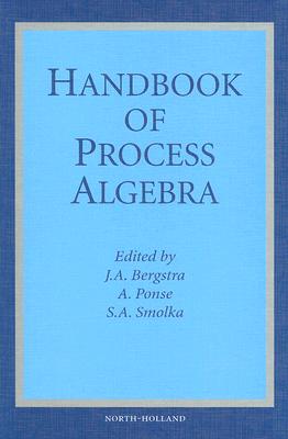 Handbook of Process Algebra - Bergstra, J a (Editor), and Ponse, A (Editor), and Smolka, S a (Editor)