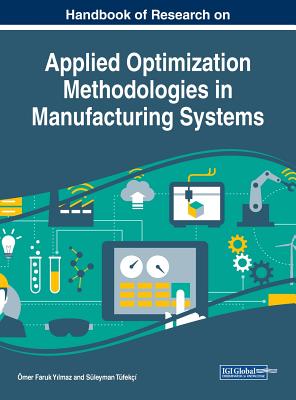 Handbook of Research on Applied Optimization Methodologies in Manufacturing Systems - Faruk Y lmaz, �mer (Editor), and T�fek��, S�leyman (Editor)