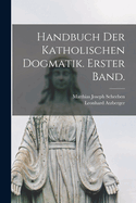 Handbuch Der Katholischen Dogmatik. Erster Band.