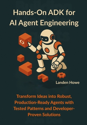 Hands-On ADK for AI Agent Engineering: Transform Ideas into Robust, Production-Ready Agents with Tested Patterns and Developer-Proven Solutions - Howe, Landen