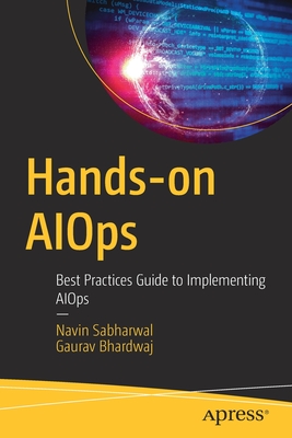 Hands-on AIOps: Best Practices Guide to Implementing AIOps - Sabharwal, Navin, and Bhardwaj, Gaurav