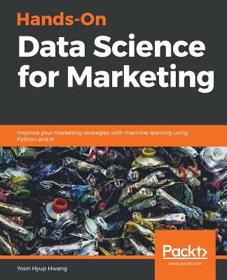 Hands-On Data Science for Marketing: Improve your marketing strategies with machine learning using Python and R - Hwang, Yoon Hyup