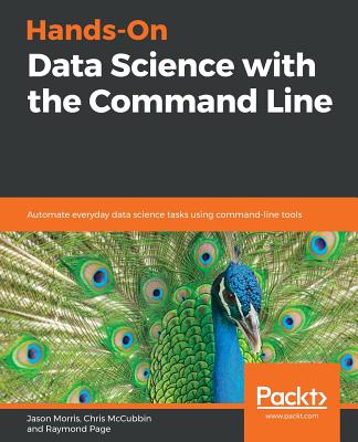 Hands-On Data Science with the Command Line: Automate everyday data science tasks using command-line tools - Morris, Jason, and McCubbin, Chris, and Page, Raymond