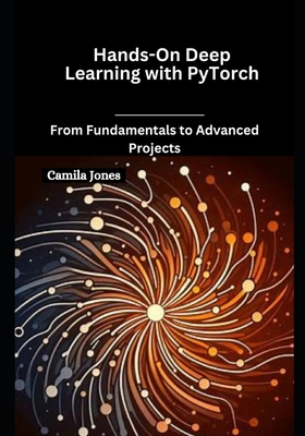 Hands-On Deep Learning with PyTorch: From Fundamentals to Advanced Projects - Jones, Camila