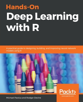 Hands-On Deep Learning with R: A practical guide to designing, building, and improving neural network models using R - Devine, Rodger, and Pawlus, Michael