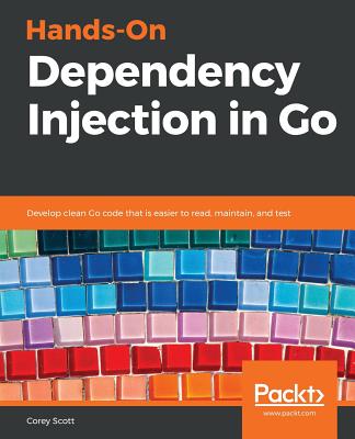 Hands-On Dependency Injection in Go: Develop clean Go code that is easier to read, maintain, and test - Scott, Corey