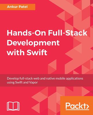 Hands-On Full-Stack Development with Swift: Develop full-stack web and native mobile applications using Swift and Vapor - Patel, Ankur