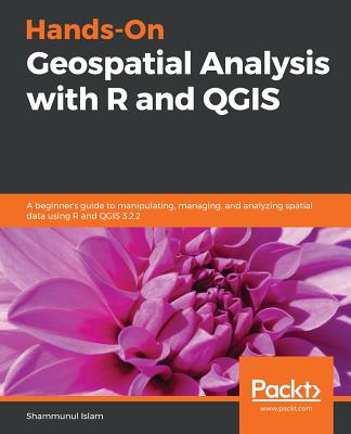 Hands-On Geospatial Analysis with R and QGIS: A beginner's guide to manipulating, managing, and analyzing spatial data using R and QGIS 3.2.2 - Hamson, Brad, and Islam, Shammunul